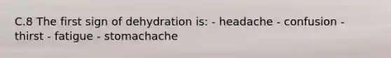 C.8 The first sign of dehydration is: - headache - confusion - thirst - fatigue - stomachache