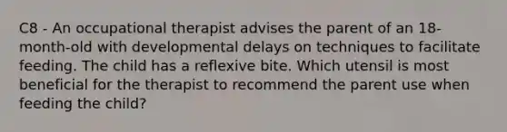 C8 - An occupational therapist advises the parent of an 18-month-old with developmental delays on techniques to facilitate feeding. The child has a reflexive bite. Which utensil is most beneficial for the therapist to recommend the parent use when feeding the child?