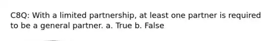 C8Q: With a limited partnership, at least one partner is required to be a general partner. a. True b. False