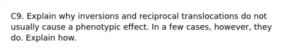 C9. Explain why inversions and reciprocal translocations do not usually cause a phenotypic effect. In a few cases, however, they do. Explain how.