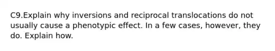 C9.Explain why inversions and reciprocal translocations do not usually cause a phenotypic effect. In a few cases, however, they do. Explain how.