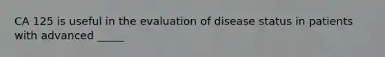 CA 125 is useful in the evaluation of disease status in patients with advanced _____