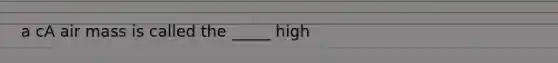 a cA air mass is called the _____ high