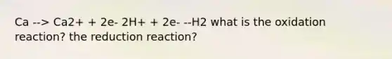 Ca --> Ca2+ + 2e- 2H+ + 2e- --H2 what is the oxidation reaction? the reduction reaction?