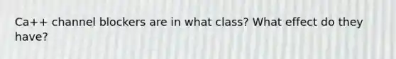 Ca++ channel blockers are in what class? What effect do they have?