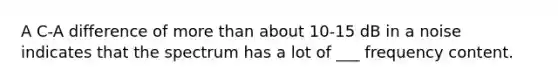 A C-A difference of more than about 10-15 dB in a noise indicates that the spectrum has a lot of ___ frequency content.
