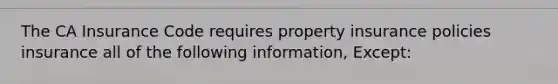 The CA Insurance Code requires property insurance policies insurance all of the following information, Except: