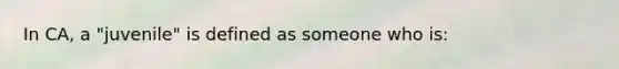 In CA, a "juvenile" is defined as someone who is: