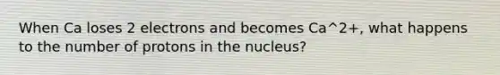 When Ca loses 2 electrons and becomes Ca^2+, what happens to the number of protons in the nucleus?