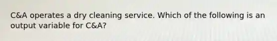 C&A operates a dry cleaning service. Which of the following is an output variable for C&A?