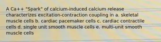 A Ca++ "Spark" of calcium-induced calcium release characterizes excitation-contraction coupling in a. skeletal muscle cells b. cardiac pacemaker cells c. cardiac contractile cells d. single unit smooth muscle cells e. multi-unit smooth muscle cells