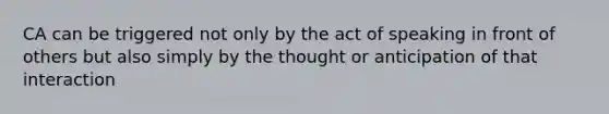 CA can be triggered not only by the act of speaking in front of others but also simply by the thought or anticipation of that interaction