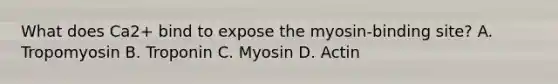 What does Ca2+ bind to expose the myosin-binding site? A. Tropomyosin B. Troponin C. Myosin D. Actin