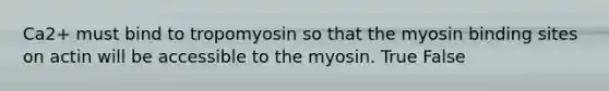 Ca2+ must bind to tropomyosin so that the myosin binding sites on actin will be accessible to the myosin. True False