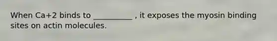When Ca+2 binds to __________ , it exposes the myosin binding sites on actin molecules.