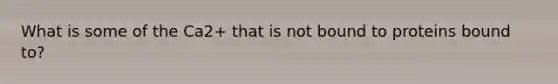 What is some of the Ca2+ that is not bound to proteins bound to?