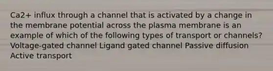 Ca2+ influx through a channel that is activated by a change in the membrane potential across the plasma membrane is an example of which of the following types of transport or channels? Voltage-gated channel Ligand gated channel Passive diffusion Active transport