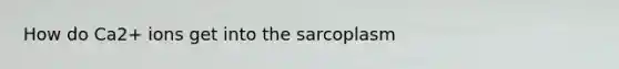 How do Ca2+ ions get into the sarcoplasm