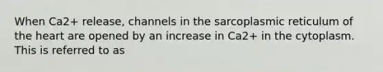 When Ca2+ release, channels in the sarcoplasmic reticulum of the heart are opened by an increase in Ca2+ in the cytoplasm. This is referred to as