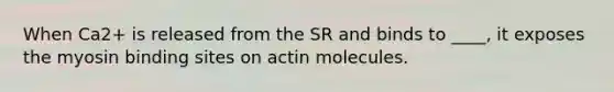 When Ca2+ is released from the SR and binds to ____, it exposes the myosin binding sites on actin molecules.