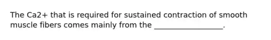 The Ca2+ that is required for sustained contraction of smooth muscle fibers comes mainly from the __________________.