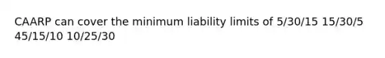 CAARP can cover the minimum liability limits of 5/30/15 15/30/5 45/15/10 10/25/30