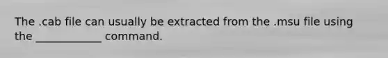 The .cab file can usually be extracted from the .msu file using the ____________ command.