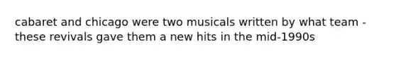 cabaret and chicago were two musicals written by what team - these revivals gave them a new hits in the mid-1990s