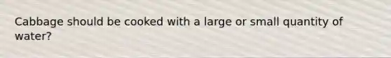 Cabbage should be cooked with a large or small quantity of water?