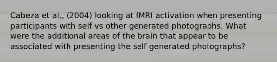 Cabeza et al., (2004) looking at fMRI activation when presenting participants with self vs other generated photographs. What were the additional areas of the brain that appear to be associated with presenting the self generated photographs?