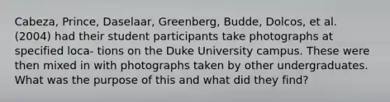 Cabeza, Prince, Daselaar, Greenberg, Budde, Dolcos, et al. (2004) had their student participants take photographs at specified loca- tions on the Duke University campus. These were then mixed in with photographs taken by other undergraduates. What was the purpose of this and what did they find?