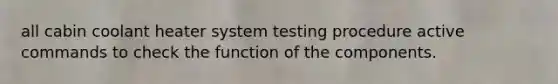 all cabin coolant heater system testing procedure active commands to check the function of the components.