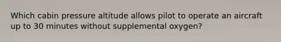 Which cabin pressure altitude allows pilot to operate an aircraft up to 30 minutes without supplemental oxygen?