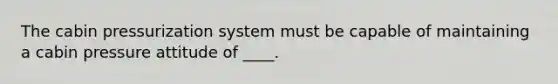 The cabin pressurization system must be capable of maintaining a cabin pressure attitude of ____.