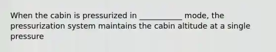 When the cabin is pressurized in ___________ mode, the pressurization system maintains the cabin altitude at a single pressure