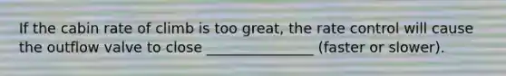 If the cabin rate of climb is too great, the rate control will cause the outflow valve to close _______________ (faster or slower).