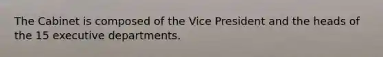 The Cabinet is composed of the Vice President and the heads of the 15 executive departments.