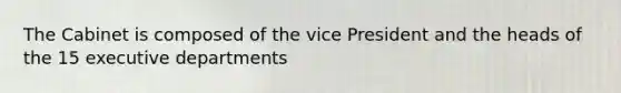 The Cabinet is composed of the vice President and the heads of the 15 executive departments