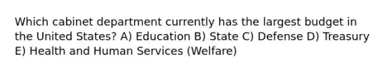 Which cabinet department currently has the largest budget in the United States? A) Education B) State C) Defense D) Treasury E) Health and Human Services (Welfare)