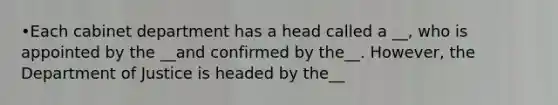 •Each cabinet department has a head called a __, who is appointed by the __and confirmed by the__. However, the Department of Justice is headed by the__