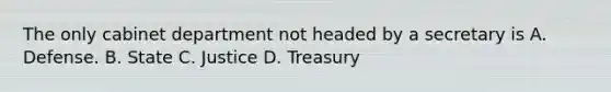 The only cabinet department not headed by a secretary is A. Defense. B. State C. Justice D. Treasury