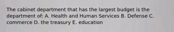 The cabinet department that has the largest budget is the department of: A. Health and Human Services B. Defense C. commerce D. the treasury E. education