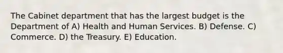 The Cabinet department that has the largest budget is the Department of A) Health and Human Services. B) Defense. C) Commerce. D) the Treasury. E) Education.