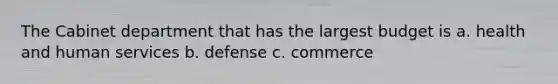 The Cabinet department that has the largest budget is a. health and human services b. defense c. commerce