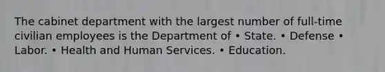 The cabinet department with the largest number of full-time civilian employees is the Department of • State. • Defense • Labor. • Health and Human Services. • Education.