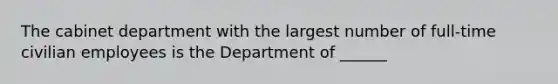 The cabinet department with the largest number of full-time civilian employees is the Department of ______