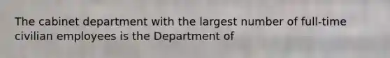 The cabinet department with the largest number of full-time civilian employees is the Department of