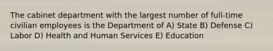 The cabinet department with the largest number of full-time civilian employees is the Department of A) State B) Defense C) Labor D) Health and Human Services E) Education