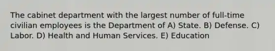 The cabinet department with the largest number of full-time civilian employees is the Department of A) State. B) Defense. C) Labor. D) Health and Human Services. E) Education