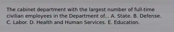 The cabinet department with the largest number of full-time civilian employees in the Department of... A. State. B. Defense. C. Labor. D. Health and Human Services. E. Education.